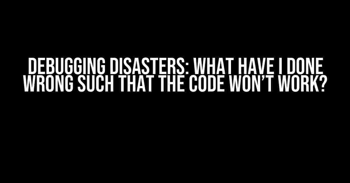 Debugging Disasters: What Have I Done Wrong Such That the Code Won’t Work?