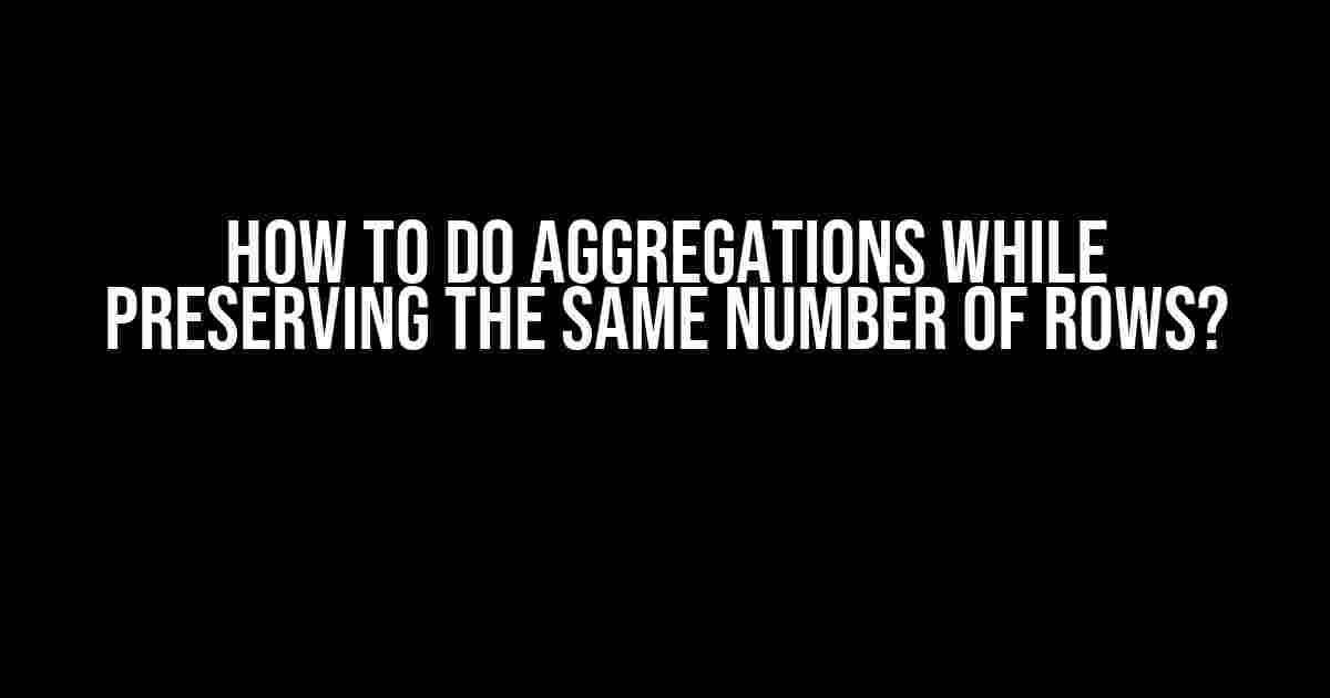 How to do Aggregations while Preserving the Same Number of Rows?