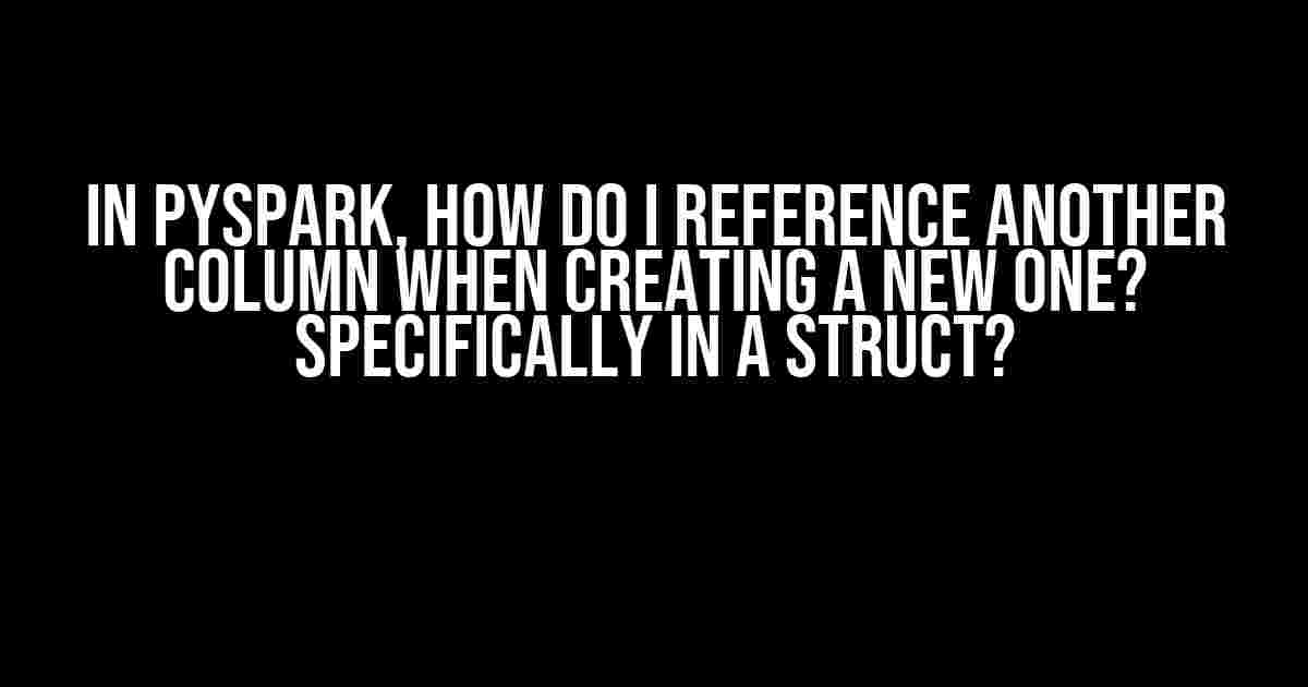 In PySpark, How Do I Reference Another Column When Creating a New One? Specifically in a Struct?