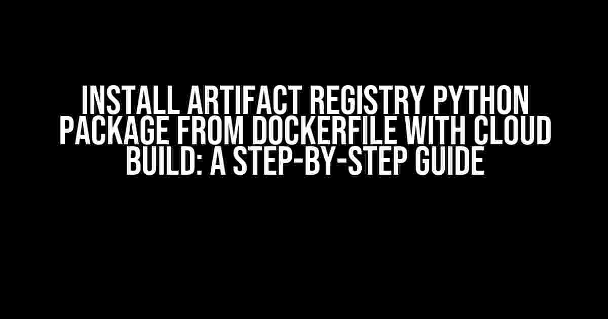 Install Artifact Registry Python package from Dockerfile with Cloud Build: A Step-by-Step Guide