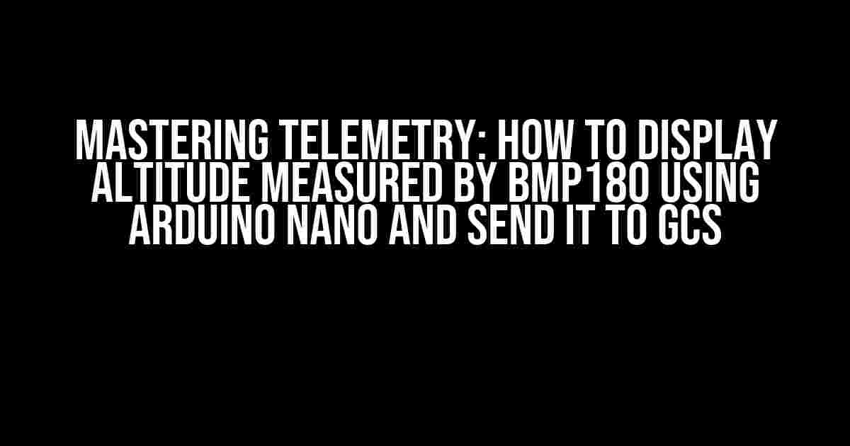 Mastering Telemetry: How to Display Altitude Measured by BMP180 using Arduino Nano and Send it to GCS