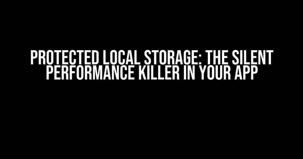 Protected Local Storage: The Silent Performance Killer in Your App