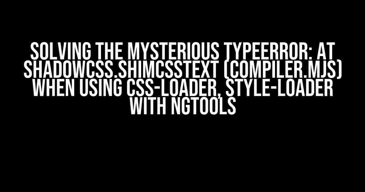 Solving the Mysterious TypeError: at ShadowCss.shimCssText (compiler.mjs) When Using CSS-Loader, Style-Loader with ngtools