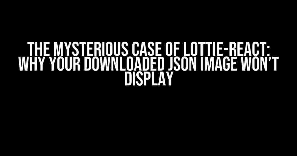 The Mysterious Case of Lottie-React: Why Your Downloaded JSON Image Won’t Display