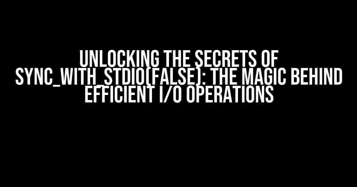 Unlocking the Secrets of Sync_with_Stdio(false): The Magic Behind Efficient I/O Operations